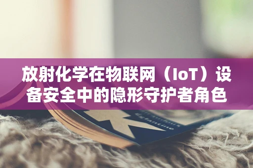 放射化学在物联网（IoT）设备安全中的隐形守护者角色？