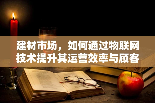 建材市场，如何通过物联网技术提升其运营效率与顾客体验？