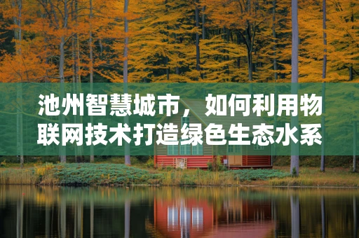 池州智慧城市，如何利用物联网技术打造绿色生态水系？