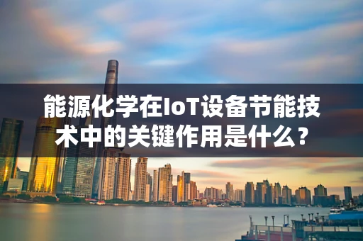 能源化学在IoT设备节能技术中的关键作用是什么？