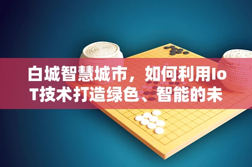 白城智慧城市，如何利用IoT技术打造绿色、智能的未来？