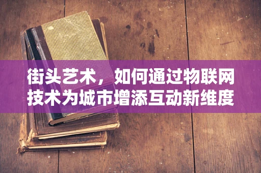 街头艺术，如何通过物联网技术为城市增添互动新维度？