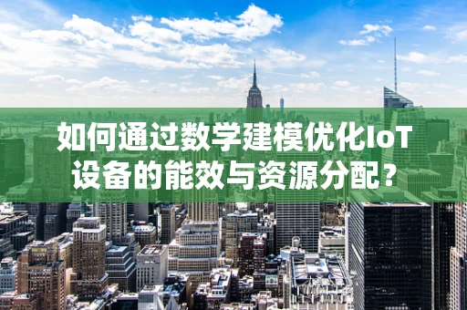 如何通过数学建模优化IoT设备的能效与资源分配？