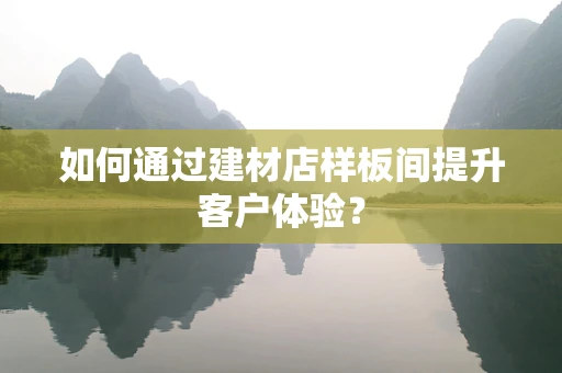 如何通过建材店样板间提升客户体验？