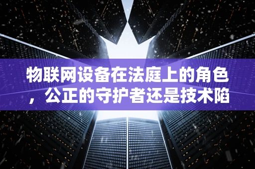 物联网设备在法庭上的角色，公正的守护者还是技术陷阱？