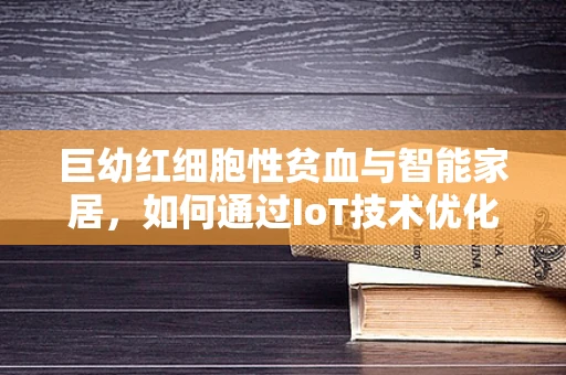 巨幼红细胞性贫血与智能家居，如何通过IoT技术优化患者生活？