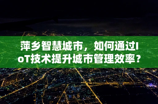 萍乡智慧城市，如何通过IoT技术提升城市管理效率？