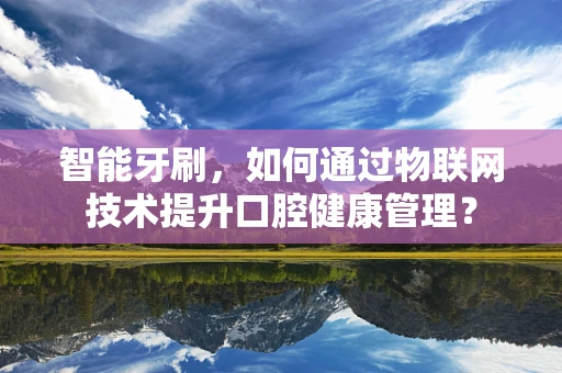 智能牙刷，如何通过物联网技术提升口腔健康管理？