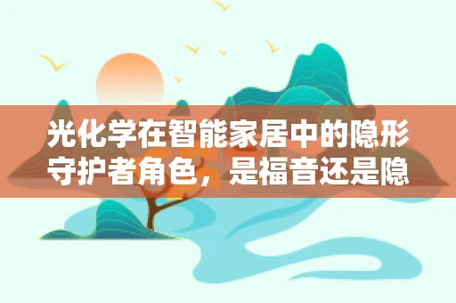 光化学在智能家居中的隐形守护者角色，是福音还是隐忧？