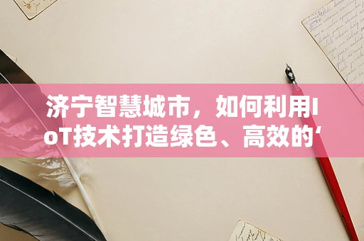 济宁智慧城市，如何利用IoT技术打造绿色、高效的‘智慧’生活？