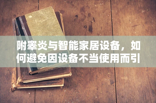 附睾炎与智能家居设备，如何避免因设备不当使用而引发的健康风险？