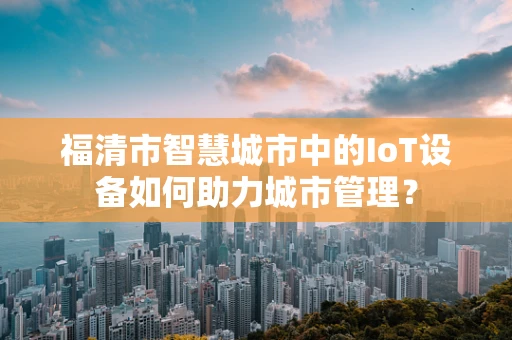 福清市智慧城市中的IoT设备如何助力城市管理？