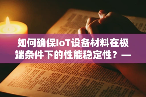 如何确保IoT设备材料在极端条件下的性能稳定性？——材料性能测试的挑战与策略