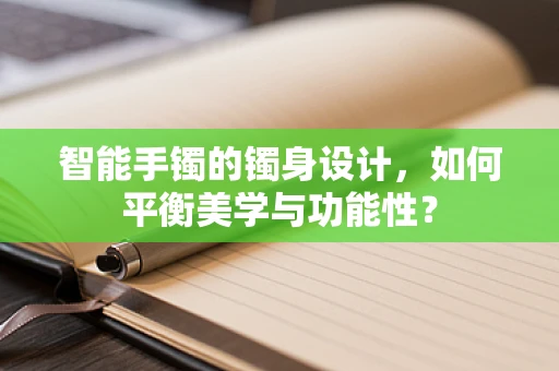 智能手镯的镯身设计，如何平衡美学与功能性？