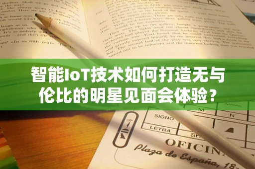 智能IoT技术如何打造无与伦比的明星见面会体验？