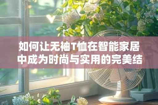 如何让无袖T恤在智能家居中成为时尚与实用的完美结合？