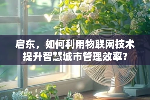 启东，如何利用物联网技术提升智慧城市管理效率？