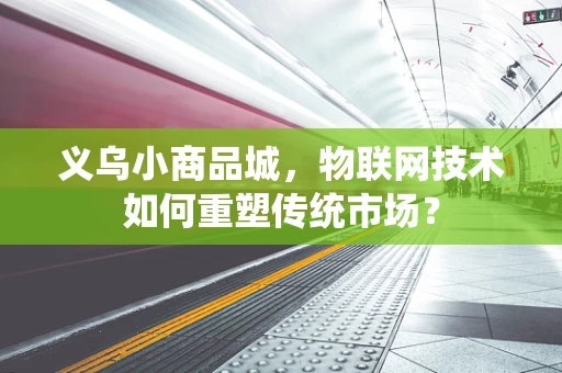 义乌小商品城，物联网技术如何重塑传统市场？