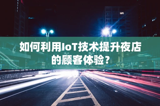 如何利用IoT技术提升夜店的顾客体验？