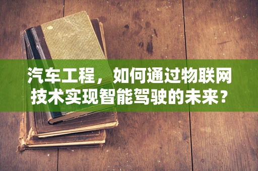 汽车工程，如何通过物联网技术实现智能驾驶的未来？