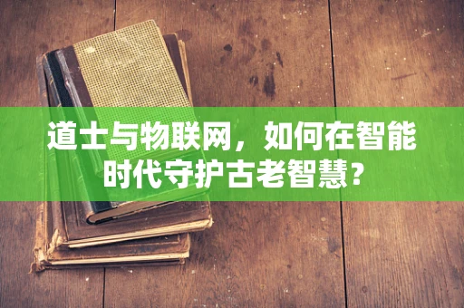 道士与物联网，如何在智能时代守护古老智慧？