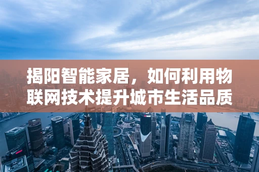 揭阳智能家居，如何利用物联网技术提升城市生活品质？