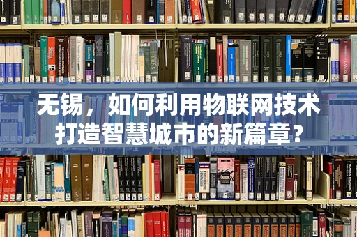 无锡，如何利用物联网技术打造智慧城市的新篇章？