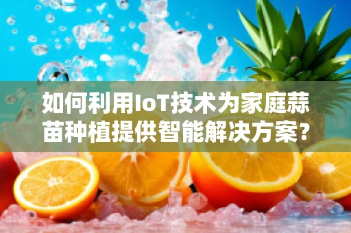 如何利用IoT技术为家庭蒜苗种植提供智能解决方案？