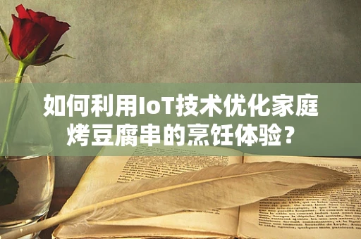 如何利用IoT技术优化家庭烤豆腐串的烹饪体验？