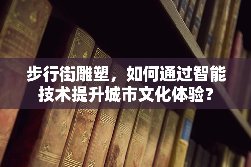 步行街雕塑，如何通过智能技术提升城市文化体验？