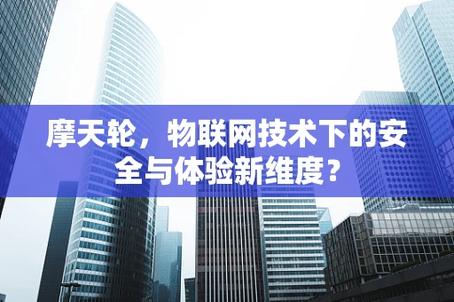 摩天轮，物联网技术下的安全与体验新维度？