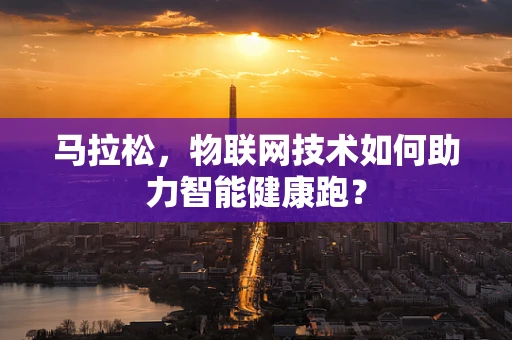 马拉松，物联网技术如何助力智能健康跑？