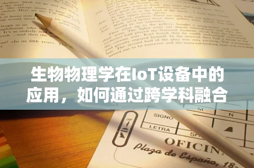 生物物理学在IoT设备中的应用，如何通过跨学科融合提升智能设备性能？