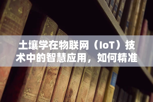 土壤学在物联网（IoT）技术中的智慧应用，如何精准监测与优化？