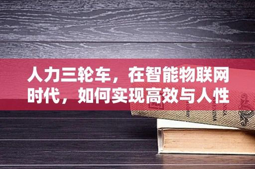 人力三轮车，在智能物联网时代，如何实现高效与人性化的结合？