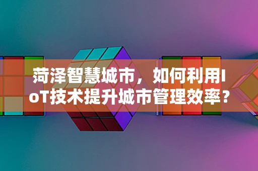 菏泽智慧城市，如何利用IoT技术提升城市管理效率？