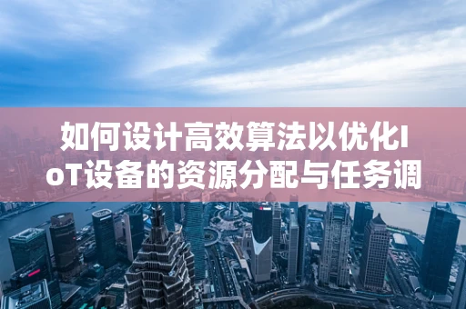 如何设计高效算法以优化IoT设备的资源分配与任务调度？