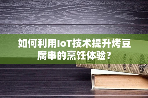 如何利用IoT技术提升烤豆腐串的烹饪体验？