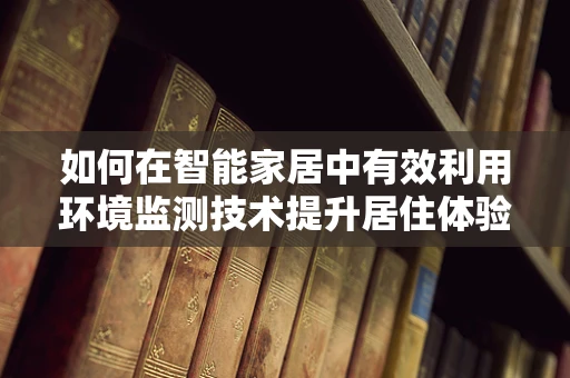 如何在智能家居中有效利用环境监测技术提升居住体验？