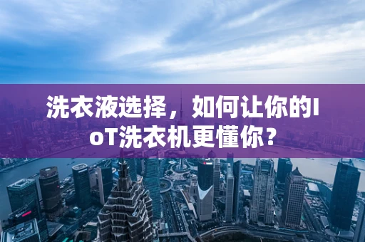 洗衣液选择，如何让你的IoT洗衣机更懂你？