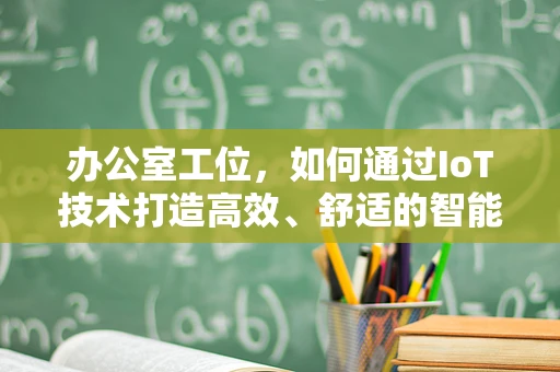 办公室工位，如何通过IoT技术打造高效、舒适的智能环境？