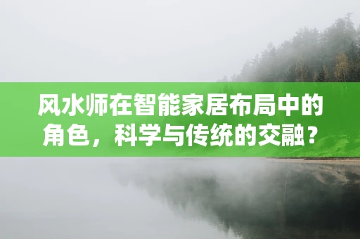 风水师在智能家居布局中的角色，科学与传统的交融？