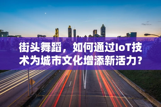 街头舞蹈，如何通过IoT技术为城市文化增添新活力？