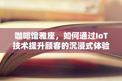 咖啡馆雅座，如何通过IoT技术提升顾客的沉浸式体验？