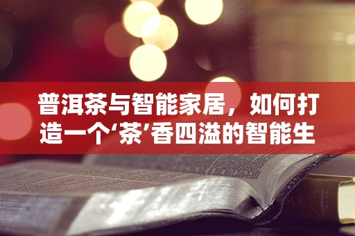 普洱茶与智能家居，如何打造一个‘茶’香四溢的智能生活空间？