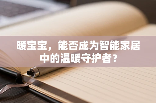 暖宝宝，能否成为智能家居中的温暖守护者？