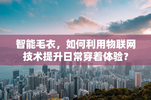 智能毛衣，如何利用物联网技术提升日常穿着体验？