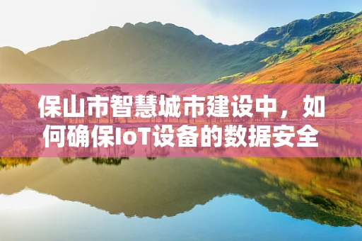 保山市智慧城市建设中，如何确保IoT设备的数据安全与隐私保护？