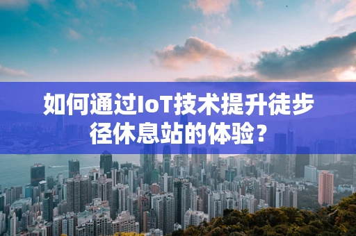 如何通过IoT技术提升徒步径休息站的体验？