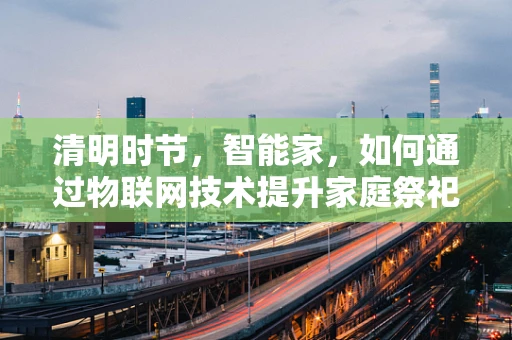 清明时节，智能家，如何通过物联网技术提升家庭祭祀体验？